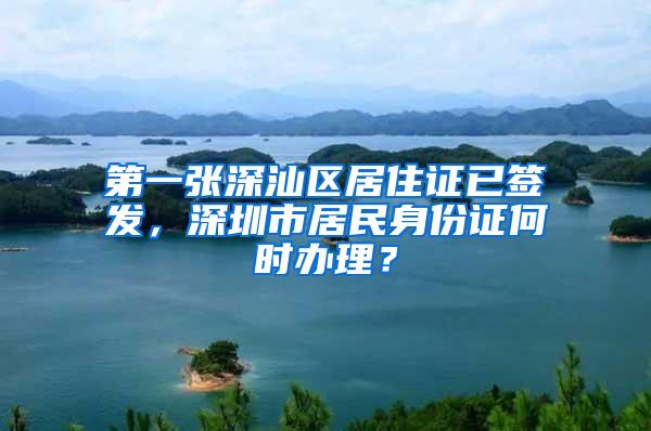 第一张深汕区居住证已签发，深圳市居民身份证何时办理？