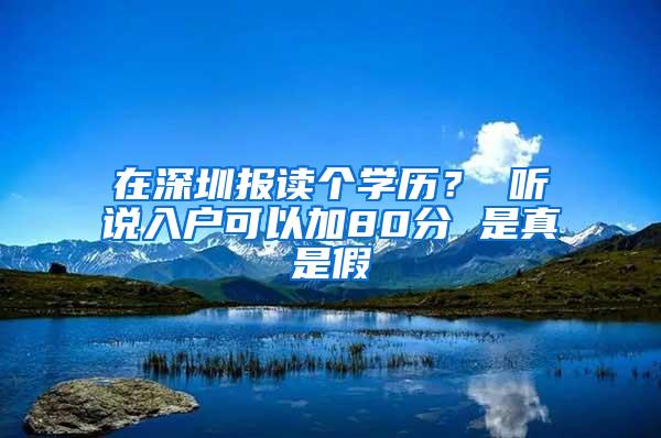 在深圳报读个学历？ 听说入户可以加80分 是真是假