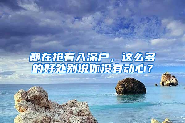 都在抢着入深户，这么多的好处别说你没有动心？