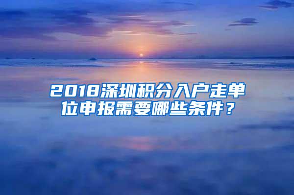 2018深圳积分入户走单位申报需要哪些条件？