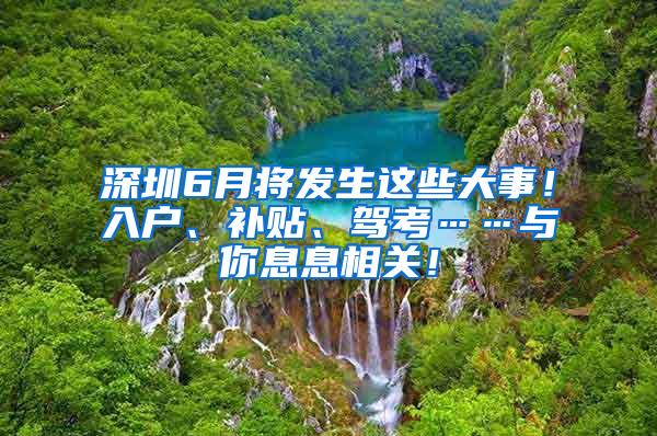 深圳6月将发生这些大事！入户、补贴、驾考……与你息息相关！