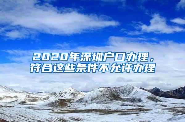 2020年深圳户口办理，符合这些条件不允许办理