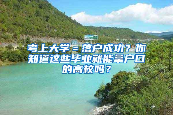 考上大学＝落户成功？你知道这些毕业就能拿户口的高校吗？