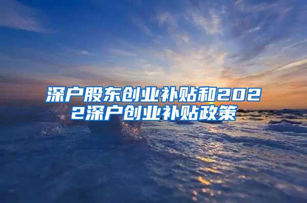 深户股东创业补贴和2022深户创业补贴政策