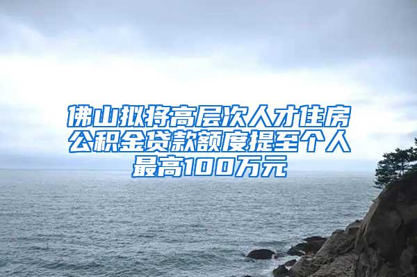 佛山拟将高层次人才住房公积金贷款额度提至个人最高100万元