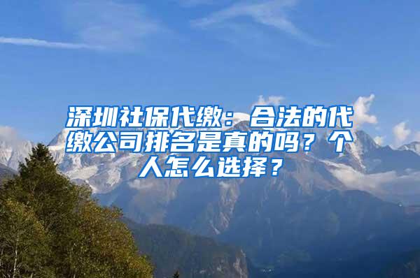 深圳社保代缴：合法的代缴公司排名是真的吗？个人怎么选择？