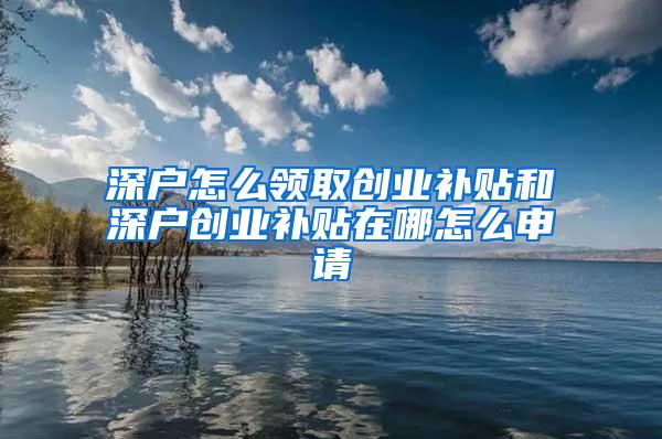 深户怎么领取创业补贴和深户创业补贴在哪怎么申请