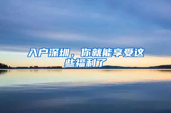 入户深圳，你就能享受这些福利了