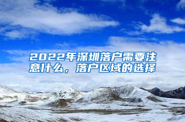 2022年深圳落户需要注意什么，落户区域的选择