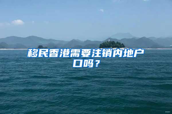 移民香港需要注销内地户口吗？