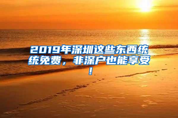 2019年深圳这些东西统统免费，非深户也能享受！