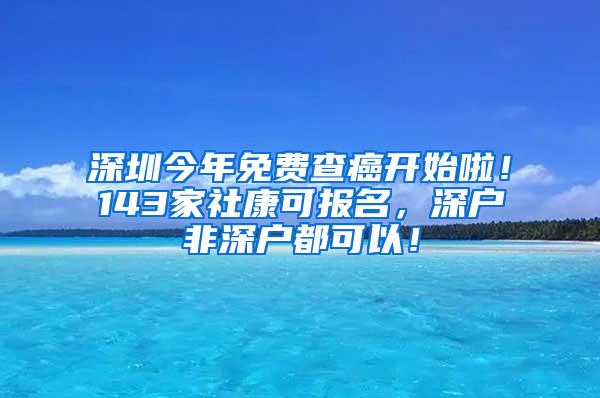 深圳今年免费查癌开始啦！143家社康可报名，深户非深户都可以！