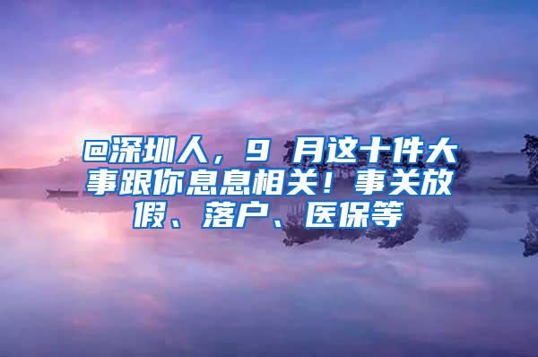 @深圳人，9 月这十件大事跟你息息相关！事关放假、落户、医保等