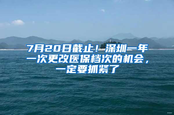 7月20日截止！深圳一年一次更改医保档次的机会，一定要抓紧了