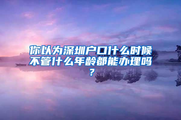 你以为深圳户口什么时候不管什么年龄都能办理吗？