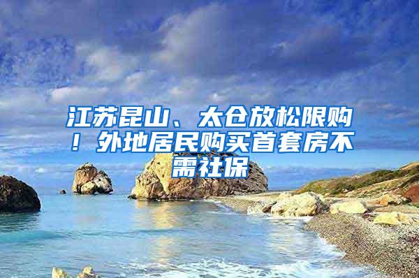 江苏昆山、太仓放松限购！外地居民购买首套房不需社保