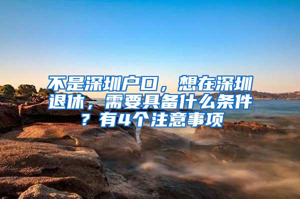 不是深圳户口，想在深圳退休，需要具备什么条件？有4个注意事项