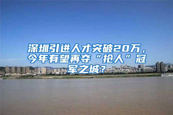 深圳引进人才突破20万，今年有望再夺“抢人”冠军之城？