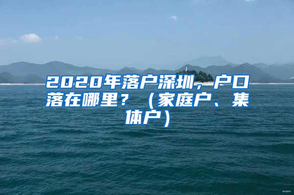 2020年落户深圳，户口落在哪里？（家庭户、集体户）