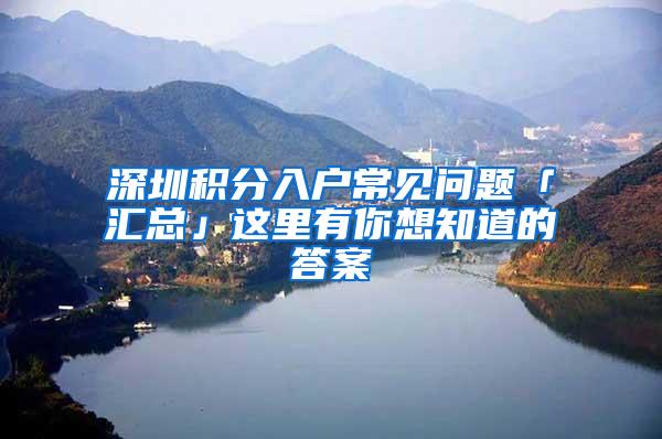 深圳积分入户常见问题「汇总」这里有你想知道的答案