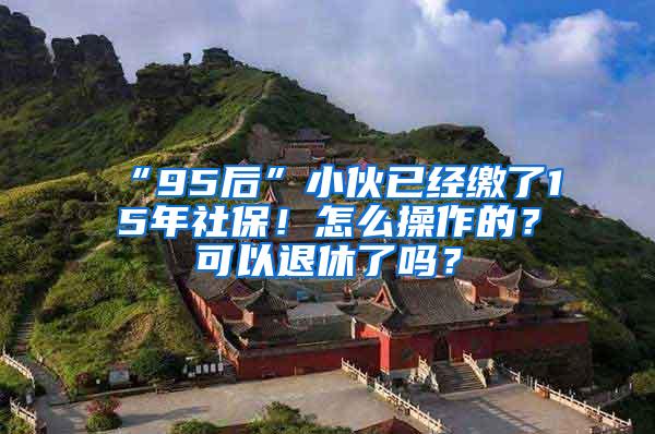 “95后”小伙已经缴了15年社保！怎么操作的？可以退休了吗？