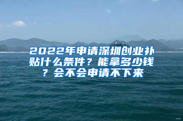 2022年申请深圳创业补贴什么条件？能拿多少钱？会不会申请不下来