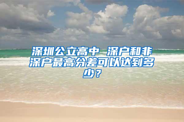 深圳公立高中 深户和非深户最高分差可以达到多少？