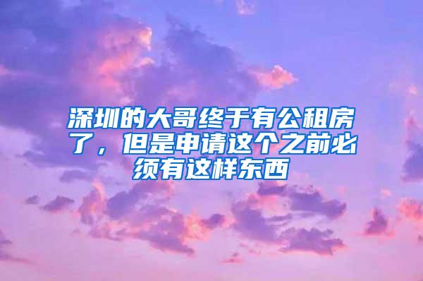 深圳的大哥终于有公租房了，但是申请这个之前必须有这样东西