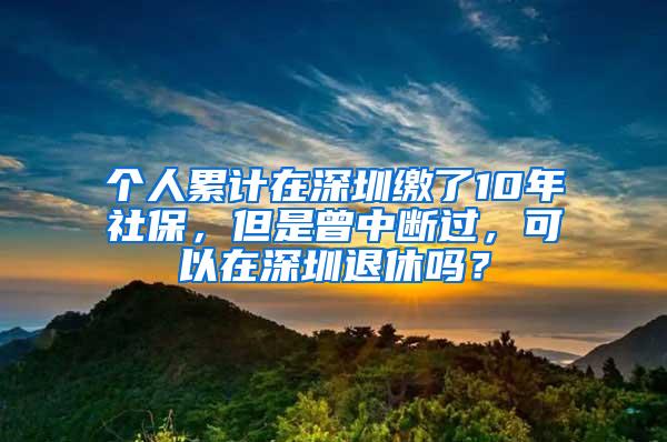 个人累计在深圳缴了10年社保，但是曾中断过，可以在深圳退休吗？