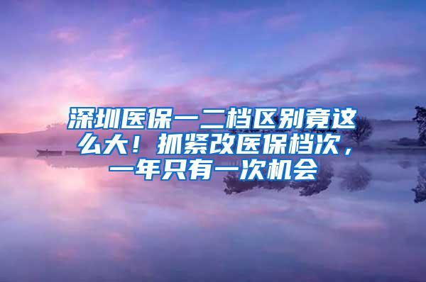 深圳医保一二档区别竟这么大！抓紧改医保档次，一年只有一次机会