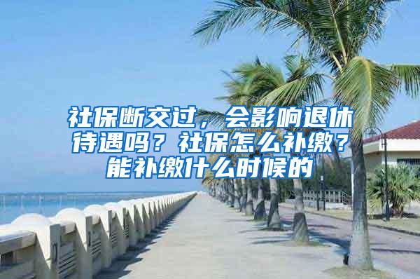 社保断交过，会影响退休待遇吗？社保怎么补缴？能补缴什么时候的