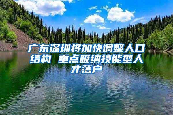 广东深圳将加快调整人口结构 重点吸纳技能型人才落户