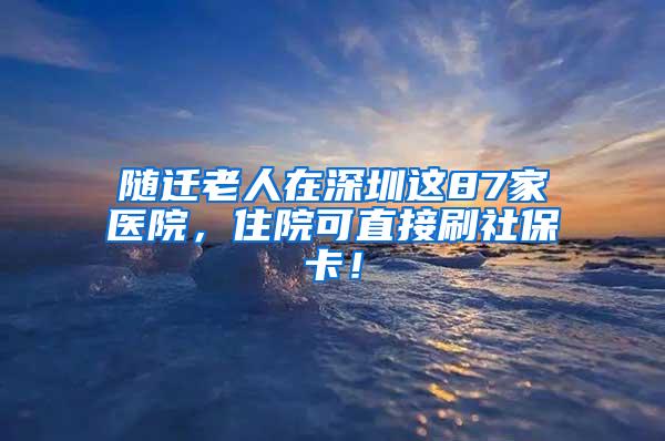 随迁老人在深圳这87家医院，住院可直接刷社保卡！