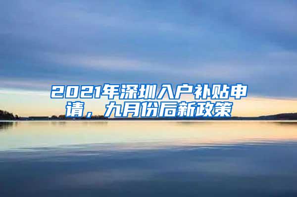 2021年深圳入户补贴申请，九月份后新政策