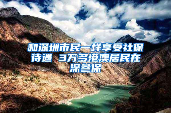 和深圳市民一样享受社保待遇 3万多港澳居民在深参保