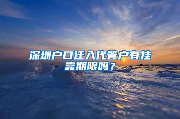 深圳户口迁入代管户有挂靠期限吗？