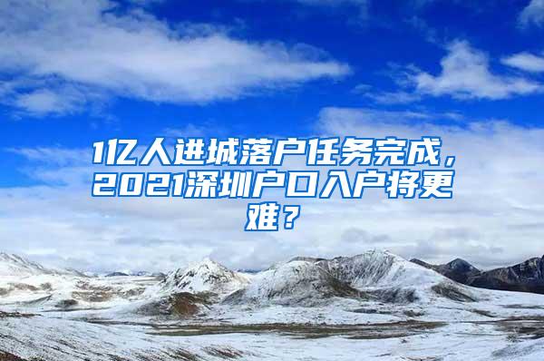 1亿人进城落户任务完成，2021深圳户口入户将更难？