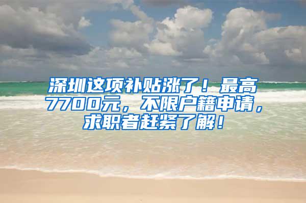 深圳这项补贴涨了！最高7700元，不限户籍申请，求职者赶紧了解！