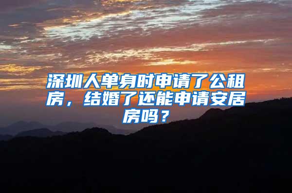 深圳人单身时申请了公租房，结婚了还能申请安居房吗？