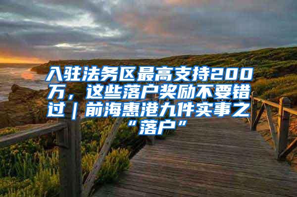 入驻法务区最高支持200万，这些落户奖励不要错过｜前海惠港九件实事之“落户”