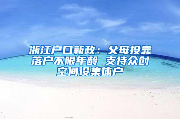 浙江户口新政：父母投靠落户不限年龄 支持众创空间设集体户