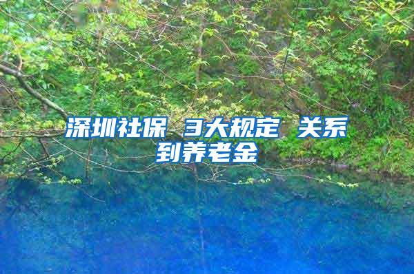 深圳社保 3大规定 关系到养老金