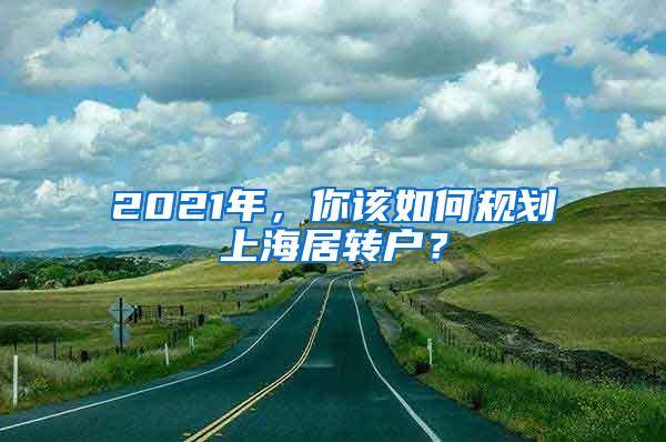 2021年，你该如何规划上海居转户？