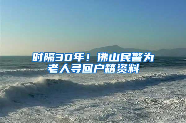 时隔30年！佛山民警为老人寻回户籍资料