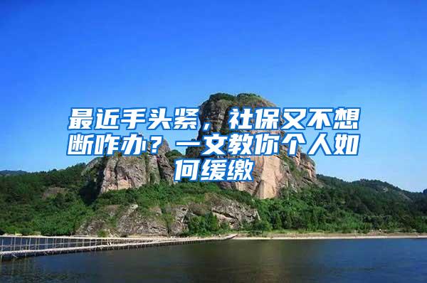 最近手头紧，社保又不想断咋办？一文教你个人如何缓缴