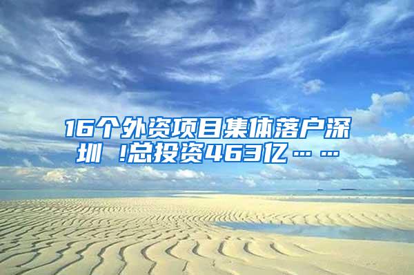 16个外资项目集体落户深圳 !总投资463亿……