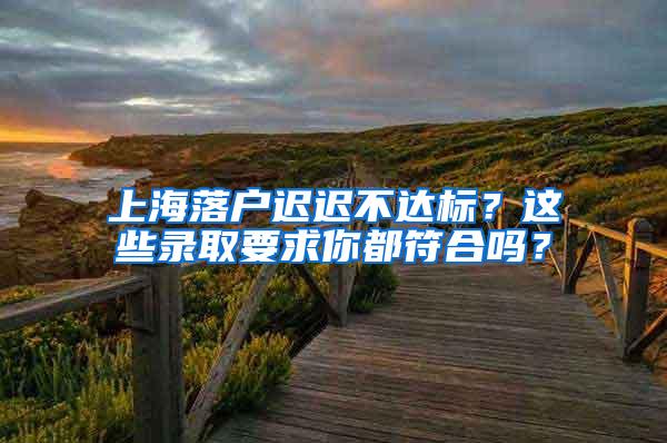 上海落户迟迟不达标？这些录取要求你都符合吗？