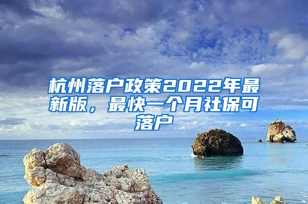 杭州落户政策2022年最新版，最快一个月社保可落户