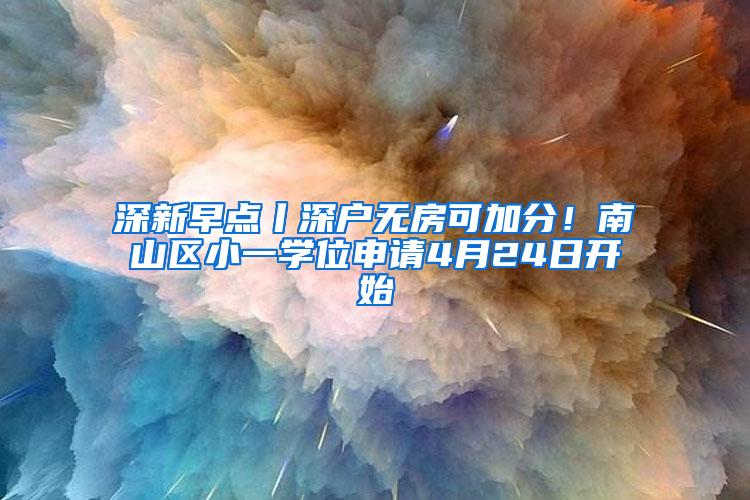 深新早点丨深户无房可加分！南山区小一学位申请4月24日开始