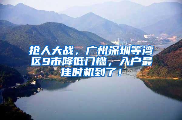 抢人大战，广州深圳等湾区9市降低门槛，入户最佳时机到了！